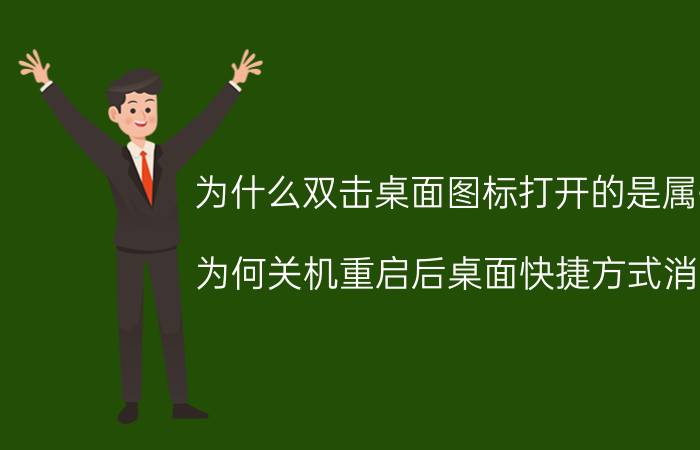 为什么双击桌面图标打开的是属性 为何关机重启后桌面快捷方式消失？